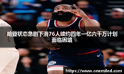 哈登状态急剧下滑76人续约四年一亿六千万计划面临困境