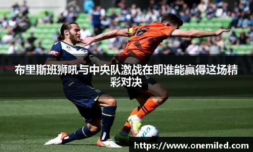 布里斯班狮吼与中央队激战在即谁能赢得这场精彩对决