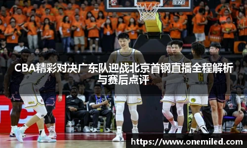 CBA精彩对决广东队迎战北京首钢直播全程解析与赛后点评