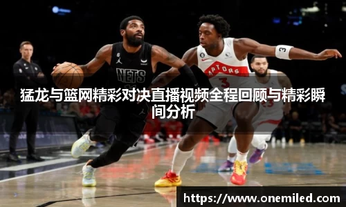 猛龙与篮网精彩对决直播视频全程回顾与精彩瞬间分析